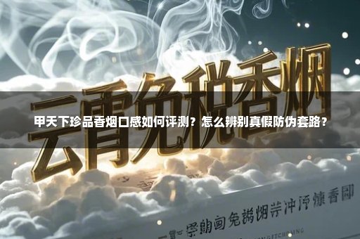 甲天下珍品香烟口感如何评测？怎么辨别真假防伪套路？