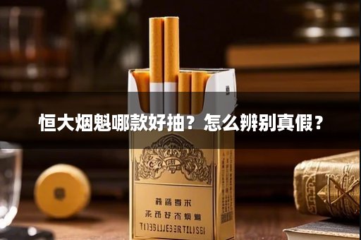 恒大烟魁哪款好抽？怎么辨别真假？