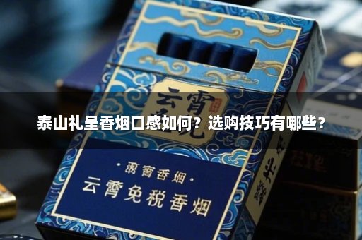 泰山礼呈香烟口感如何？选购技巧有哪些？