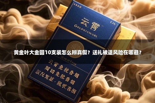 黄金叶大金圆10支装怎么辨真假？送礼被退风险在哪避？