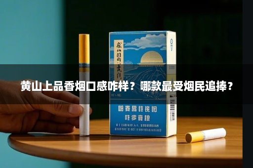 黄山上品香烟口感咋样？哪款最受烟民追捧？
